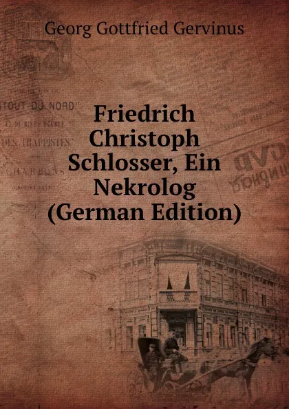 Обложка книги Friedrich Christoph Schlosser, Ein Nekrolog (German Edition), Georg Gottfried Gervinus