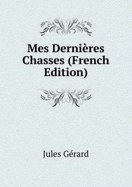 Обложка книги Mes Dernieres Chasses (French Edition), Jules Gérard