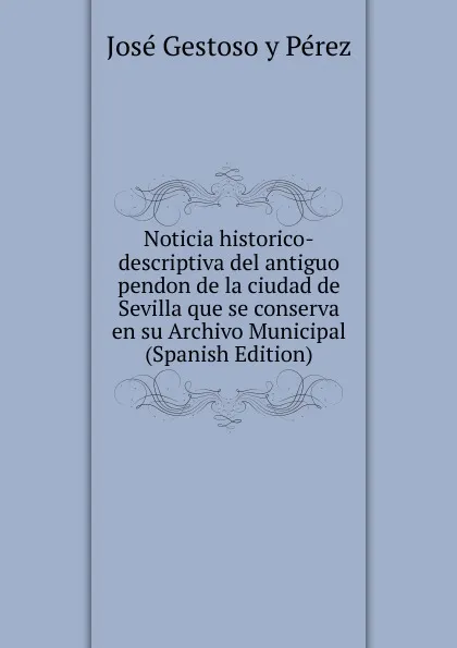 Обложка книги Noticia historico-descriptiva del antiguo pendon de la ciudad de Sevilla que se conserva en su Archivo Municipal (Spanish Edition), José Gestoso y Pérez