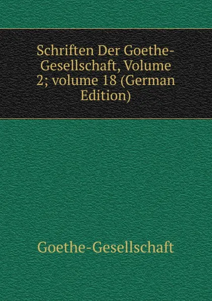 Обложка книги Schriften Der Goethe-Gesellschaft, Volume 2;.volume 18 (German Edition), Goethe-Gesellschaft