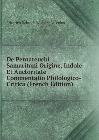 Обложка книги De Pentateuchi Samaritani Origine, Indole Et Auctoritate Commentatio Philologico-Critica (French Edition), Friedrich Heinrich Wilhelm Gesenius