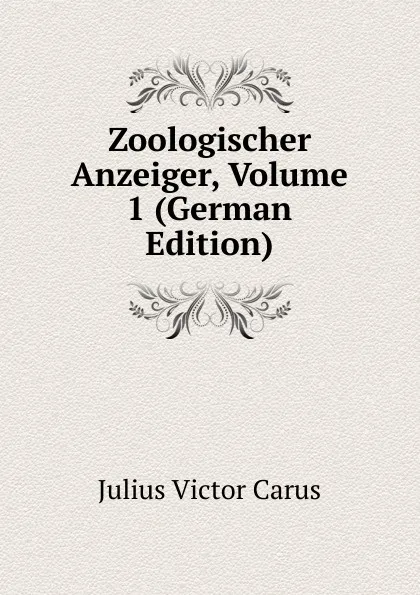 Обложка книги Zoologischer Anzeiger, Volume 1 (German Edition), Julius Victor Carus