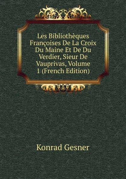 Обложка книги Les Bibliotheques Francoises De La Croix Du Maine Et De Du Verdier, Sieur De Vauprivas, Volume 1 (French Edition), Konrad Gesner