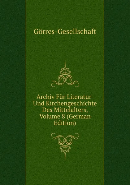 Обложка книги Archiv Fur Literatur- Und Kirchengeschichte Des Mittelalters, Volume 8 (German Edition), Görres-Gesellschaft