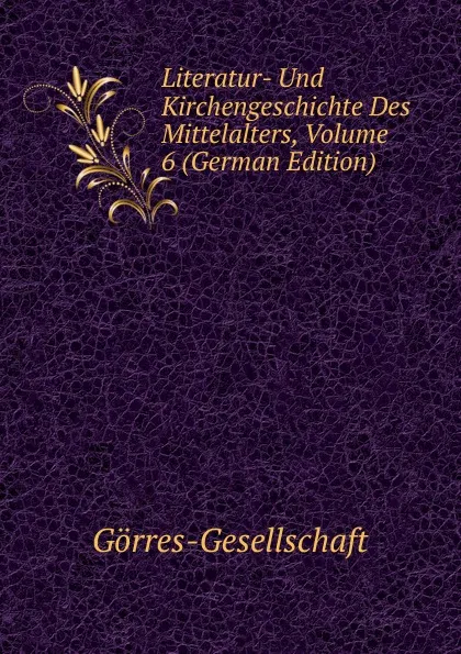 Обложка книги Literatur- Und Kirchengeschichte Des Mittelalters, Volume 6 (German Edition), Görres-Gesellschaft