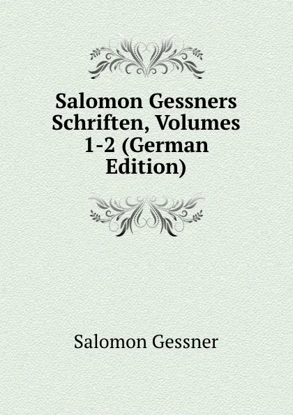 Обложка книги Salomon Gessners Schriften, Volumes 1-2 (German Edition), Gessner Salomon