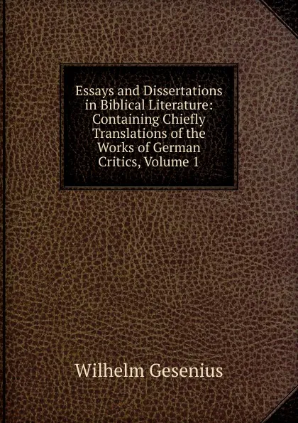 Обложка книги Essays and Dissertations in Biblical Literature: Containing Chiefly Translations of the Works of German Critics, Volume 1, Wilhelm Gesenius