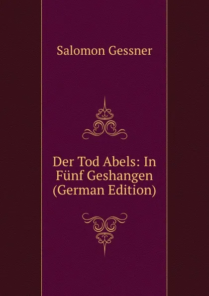 Обложка книги Der Tod Abels: In Funf Geshangen (German Edition), Gessner Salomon