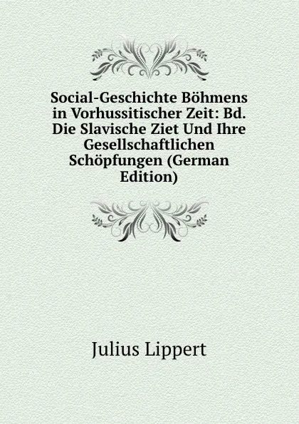 Обложка книги Social-Geschichte Bohmens in Vorhussitischer Zeit: Bd. Die Slavische Ziet Und Ihre Gesellschaftlichen Schopfungen (German Edition), J. Lippert