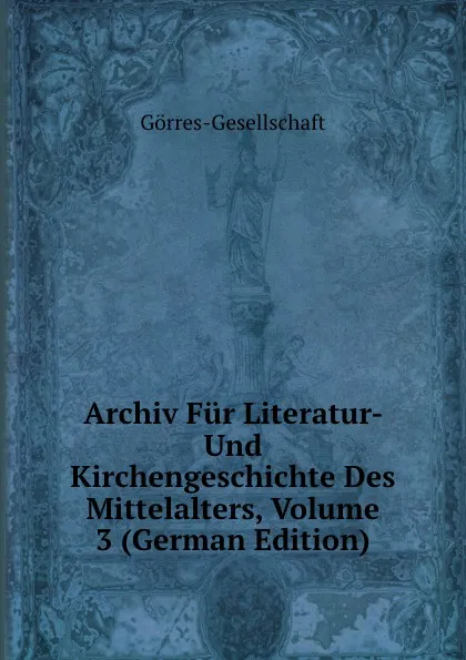 Обложка книги Archiv Fur Literatur- Und Kirchengeschichte Des Mittelalters, Volume 3 (German Edition), Görres-Gesellschaft