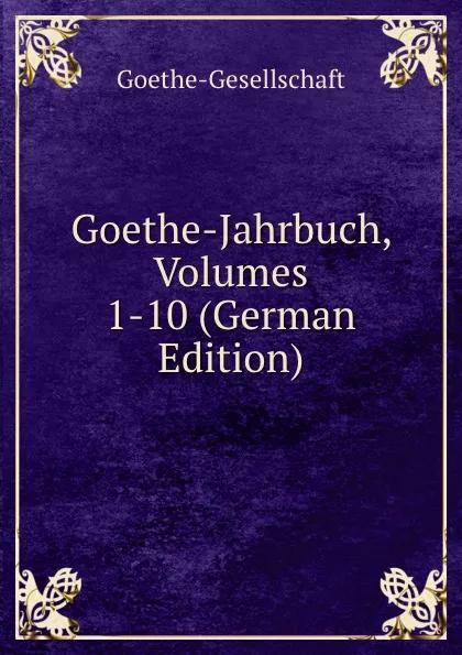 Обложка книги Goethe-Jahrbuch, Volumes 1-10 (German Edition), Goethe-Gesellschaft