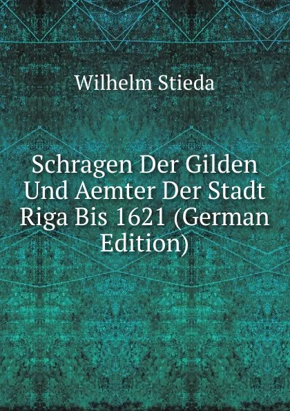 Обложка книги Schragen Der Gilden Und Aemter Der Stadt Riga Bis 1621 (German Edition), Wilhelm Stieda