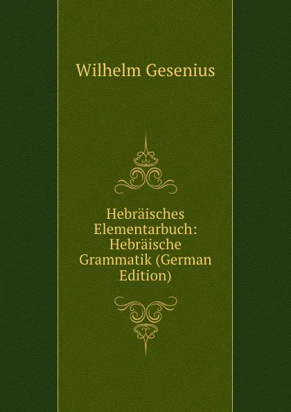 Обложка книги Hebraisches Elementarbuch: Hebraische Grammatik (German Edition), Wilhelm Gesenius