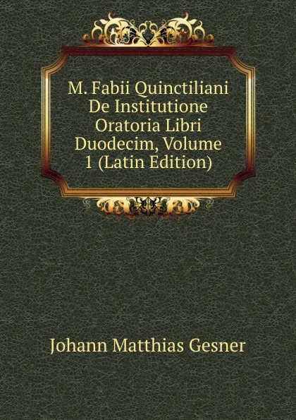 Обложка книги M. Fabii Quinctiliani De Institutione Oratoria Libri Duodecim, Volume 1 (Latin Edition), Johann Matthias Gesner