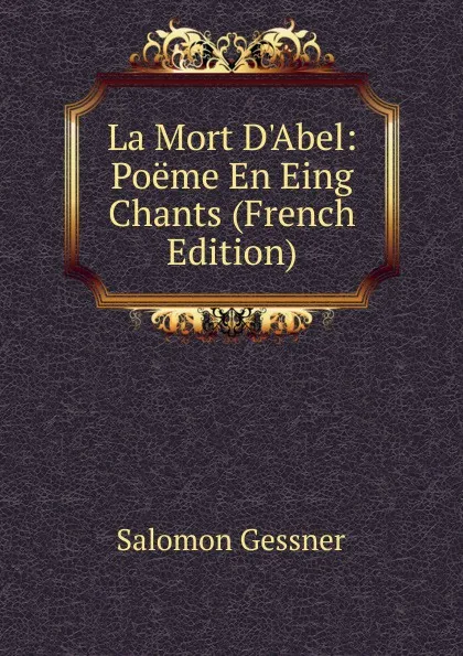 Обложка книги La Mort D.Abel: Poeme En Eing Chants (French Edition), Gessner Salomon