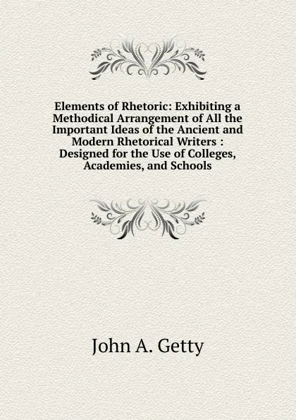 Обложка книги Elements of Rhetoric: Exhibiting a Methodical Arrangement of All the Important Ideas of the Ancient and Modern Rhetorical Writers : Designed for the Use of Colleges, Academies, and Schools, John A. Getty