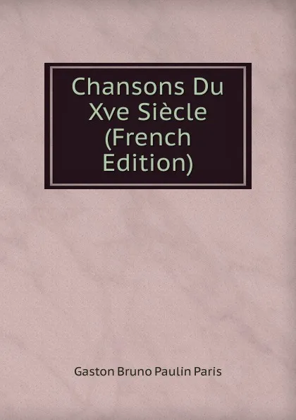Обложка книги Chansons Du Xve Siecle (French Edition), Gaston Bruno Paulin Paris