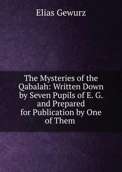 Обложка книги The Mysteries of the Qabalah: Written Down by Seven Pupils of E. G. and Prepared for Publication by One of Them ., Elias Gewurz