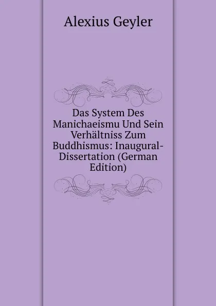 Обложка книги Das System Des Manichaeismu Und Sein Verhaltniss Zum Buddhismus: Inaugural-Dissertation (German Edition), Alexius Geyler