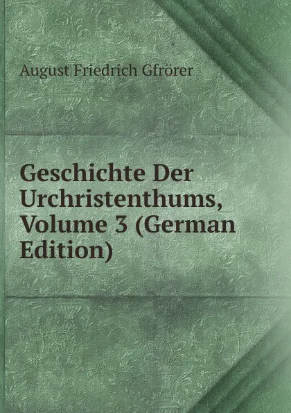 Обложка книги Geschichte Der Urchristenthums, Volume 3 (German Edition), Gfrörer August Friedrich