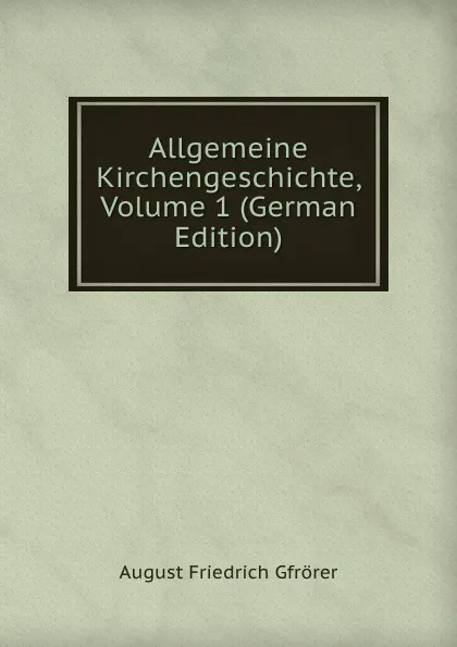 Обложка книги Allgemeine Kirchengeschichte, Volume 1 (German Edition), Gfrörer August Friedrich