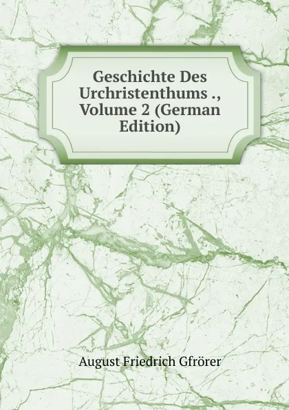 Обложка книги Geschichte Des Urchristenthums ., Volume 2 (German Edition), Gfrörer August Friedrich