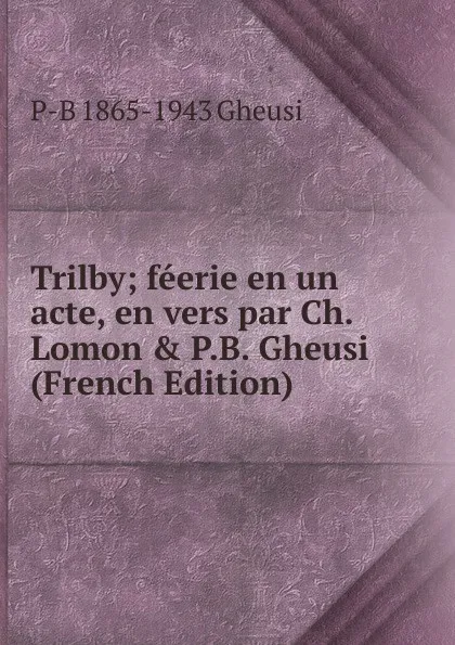 Обложка книги Trilby; feerie en un acte, en vers par Ch. Lomon . P.B. Gheusi (French Edition), P-B 1865-1943 Gheusi