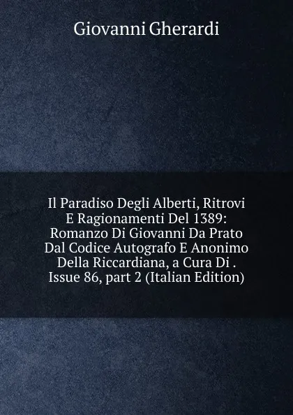 Обложка книги Il Paradiso Degli Alberti, Ritrovi E Ragionamenti Del 1389: Romanzo Di Giovanni Da Prato Dal Codice Autografo E Anonimo Della Riccardiana, a Cura Di . Issue 86,.part 2 (Italian Edition), Giovanni Gherardi