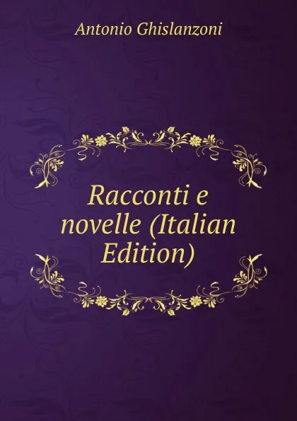 Обложка книги Racconti e novelle (Italian Edition), Antonio Ghislanzoni