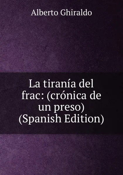 Обложка книги La tirania del frac: (cronica de un preso) (Spanish Edition), Alberto Ghiraldo