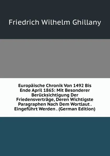 Обложка книги Europaische Chronik Von 1492 Bis Ende April 1865: Mit Besonderer Berucksichtigung Der Friedensvertrage, Deren Wichtigste Paragraphen Nach Dem Wortlaut . Eingefuhrt Werden . (German Edition), Friedrich Wilhelm Ghillany