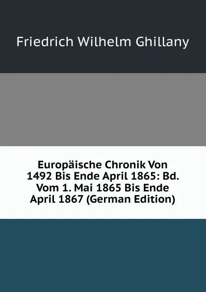 Обложка книги Europaische Chronik Von 1492 Bis Ende April 1865: Bd. Vom 1. Mai 1865 Bis Ende April 1867 (German Edition), Friedrich Wilhelm Ghillany