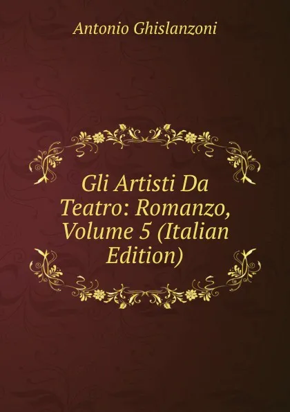 Обложка книги Gli Artisti Da Teatro: Romanzo, Volume 5 (Italian Edition), Antonio Ghislanzoni