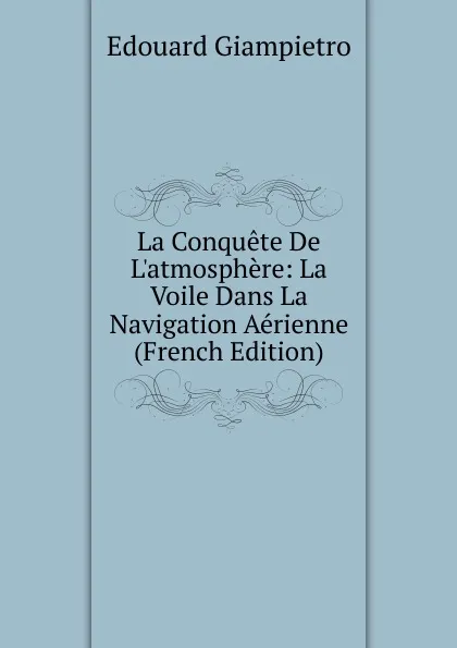 Обложка книги La Conquete De L.atmosphere: La Voile Dans La Navigation Aerienne (French Edition), Edouard Giampietro