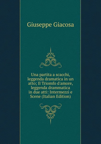 Обложка книги Una partita a scacchi, leggenda dramatica in un atto; Il Triomfo d.amore, leggenda drammatica in due atti: Intermezzi e Scene (Italian Edition), Giuseppe Giacosa