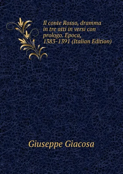 Обложка книги Il conte Rosso, dramma in tre atti in versi con prologo. Epoca, 1383-1391 (Italian Edition), Giuseppe Giacosa