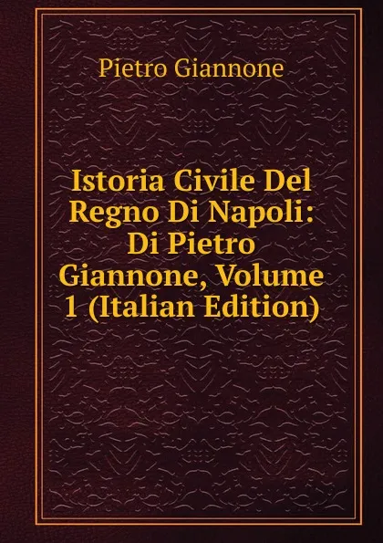 Обложка книги Istoria Civile Del Regno Di Napoli: Di Pietro Giannone, Volume 1 (Italian Edition), Pietro Giannone