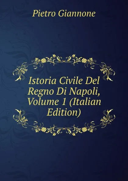 Обложка книги Istoria Civile Del Regno Di Napoli, Volume 1 (Italian Edition), Pietro Giannone