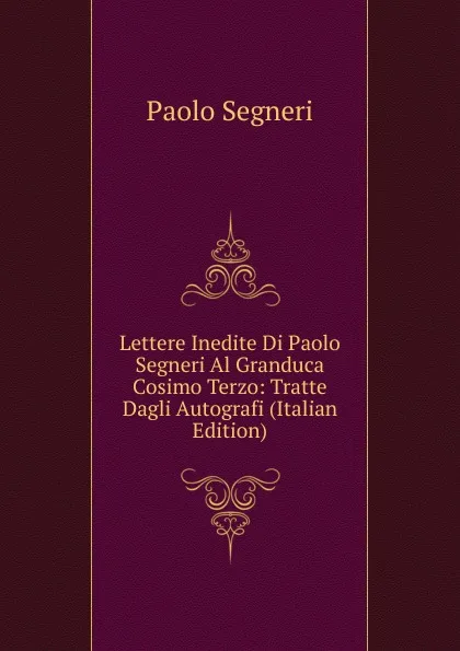 Обложка книги Lettere Inedite Di Paolo Segneri Al Granduca Cosimo Terzo: Tratte Dagli Autografi (Italian Edition), Paolo Segneri