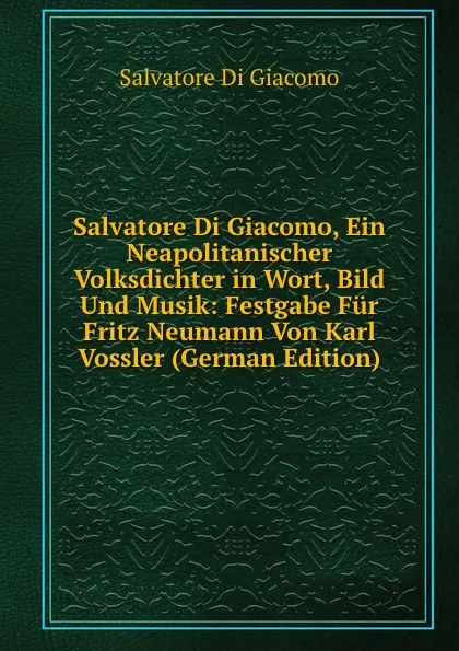 Обложка книги Salvatore Di Giacomo, Ein Neapolitanischer Volksdichter in Wort, Bild Und Musik: Festgabe Fur Fritz Neumann Von Karl Vossler (German Edition), Salvatore Di Giacomo