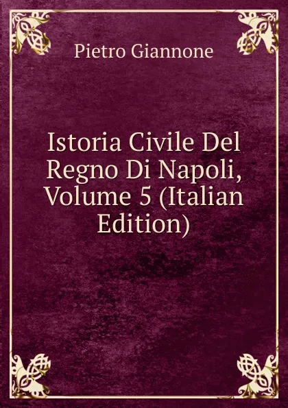 Обложка книги Istoria Civile Del Regno Di Napoli, Volume 5 (Italian Edition), Pietro Giannone