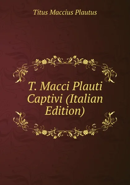 Обложка книги T. Macci Plauti Captivi (Italian Edition), Titus Maccius Plautus