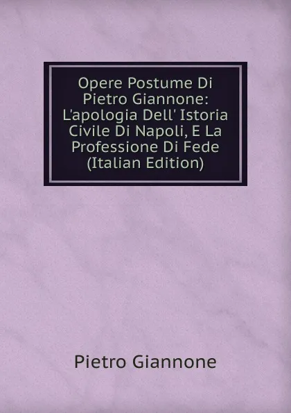 Обложка книги Opere Postume Di Pietro Giannone: L.apologia Dell. Istoria Civile Di Napoli, E La Professione Di Fede (Italian Edition), Pietro Giannone