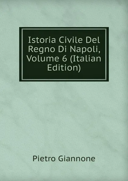 Обложка книги Istoria Civile Del Regno Di Napoli, Volume 6 (Italian Edition), Pietro Giannone