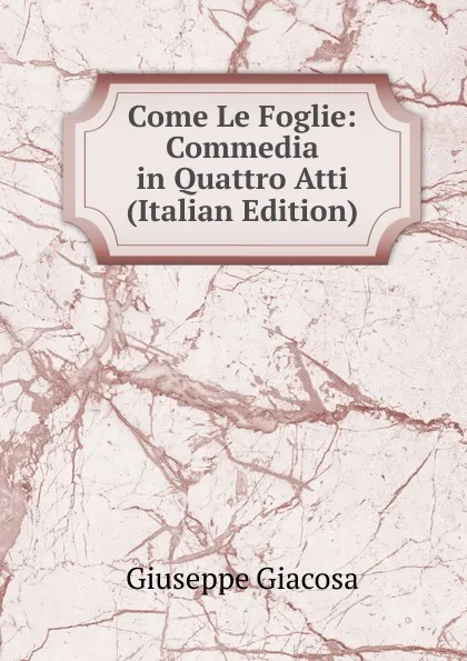 Обложка книги Come Le Foglie: Commedia in Quattro Atti (Italian Edition), Giuseppe Giacosa