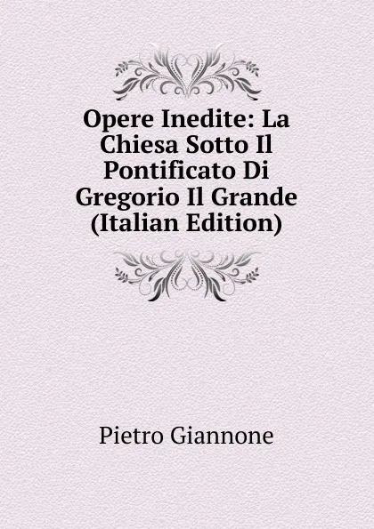 Обложка книги Opere Inedite: La Chiesa Sotto Il Pontificato Di Gregorio Il Grande (Italian Edition), Pietro Giannone