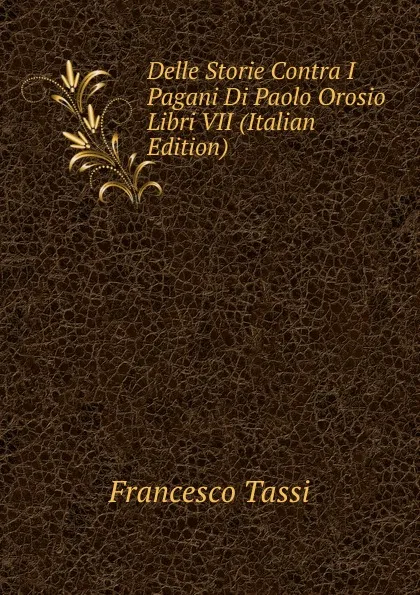 Обложка книги Delle Storie Contra I Pagani Di Paolo Orosio Libri VII (Italian Edition), Francesco Tassi