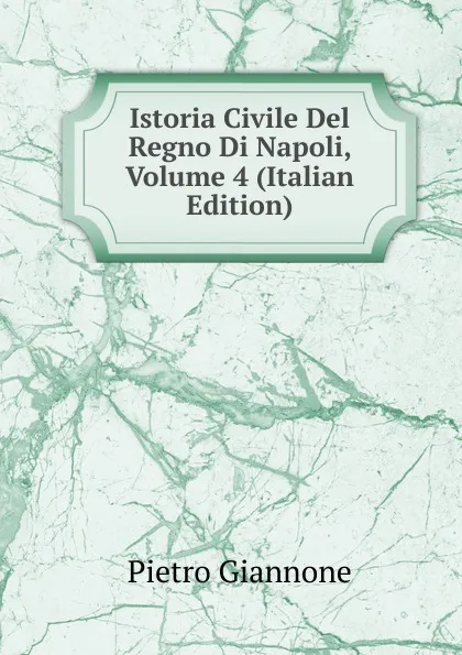 Обложка книги Istoria Civile Del Regno Di Napoli, Volume 4 (Italian Edition), Pietro Giannone