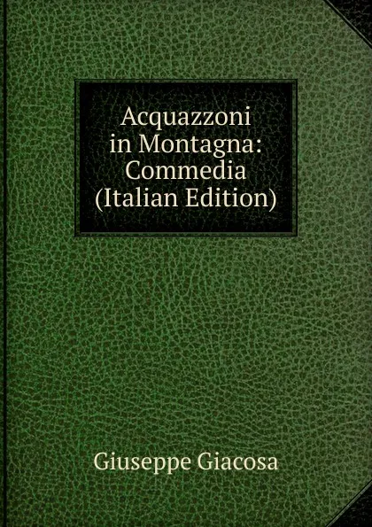 Обложка книги Acquazzoni in Montagna: Commedia (Italian Edition), Giuseppe Giacosa