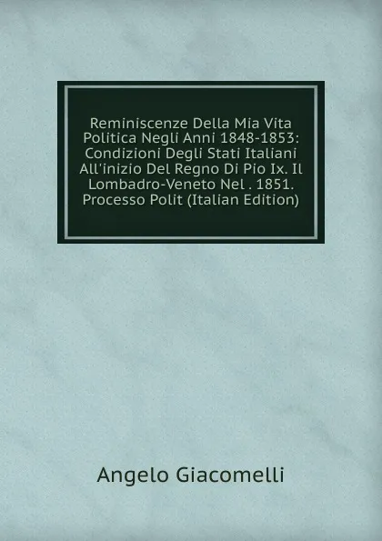 Обложка книги Reminiscenze Della Mia Vita Politica Negli Anni 1848-1853: Condizioni Degli Stati Italiani All.inizio Del Regno Di Pio Ix. Il Lombadro-Veneto Nel . 1851. Processo Polit (Italian Edition), Angelo Giacomelli